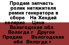 Продам запчасть : ролик натяжителя ремня генератора в сборе.  На Хендай солярис. › Цена ­ 5 000 - Вологодская обл., Вологда г. Другое » Продам   . Вологодская обл.,Вологда г.